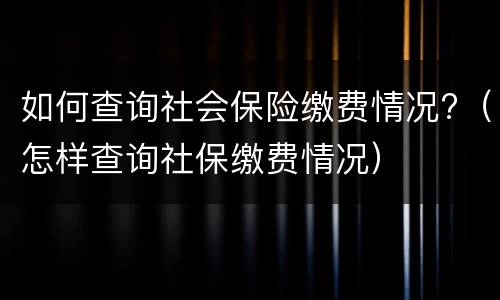 如何查询社会保险缴费情况?（怎样查询社保缴费情况）