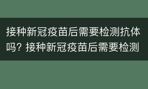 接种新冠疫苗后需要检测抗体吗? 接种新冠疫苗后需要检测抗体吗