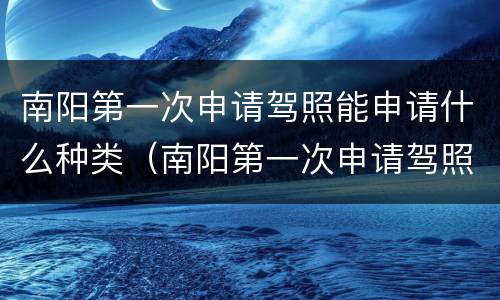 南阳第一次申请驾照能申请什么种类（南阳第一次申请驾照能申请什么种类的驾驶证）