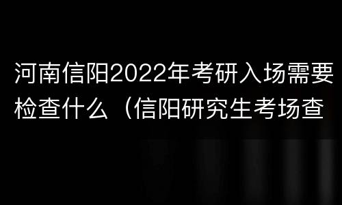 河南信阳2022年考研入场需要检查什么（信阳研究生考场查询）