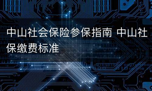 中山社会保险参保指南 中山社保缴费标准