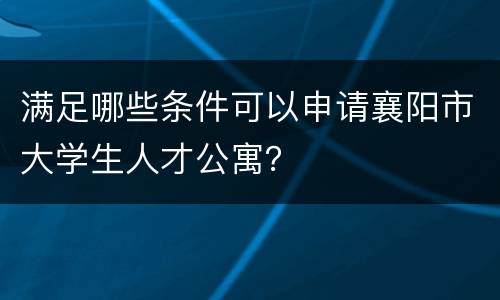 满足哪些条件可以申请襄阳市大学生人才公寓？