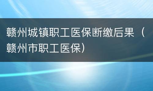 赣州城镇职工医保断缴后果（赣州市职工医保）