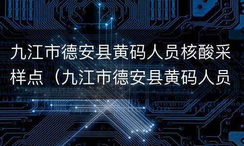 九江市德安县黄码人员核酸采样点（九江市德安县黄码人员核酸采样点在哪里）