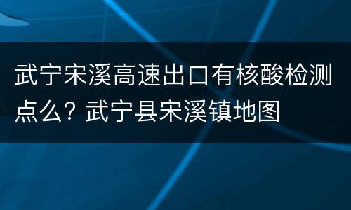 武宁宋溪高速出口有核酸检测点么? 武宁县宋溪镇地图