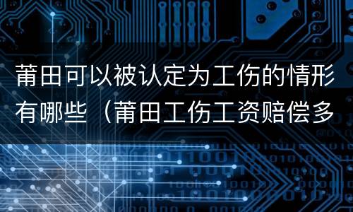 莆田可以被认定为工伤的情形有哪些（莆田工伤工资赔偿多少）
