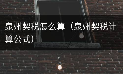 泉州契税怎么算（泉州契税计算公式）