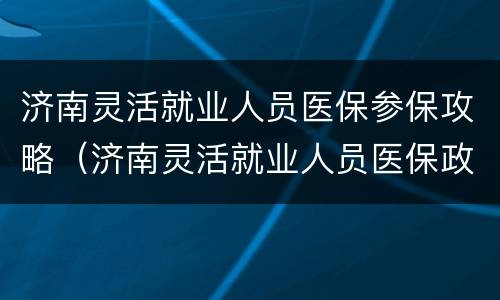 济南灵活就业人员医保参保攻略（济南灵活就业人员医保政策）
