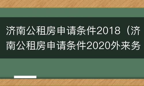 济南公租房申请条件2018（济南公租房申请条件2020外来务工人员）