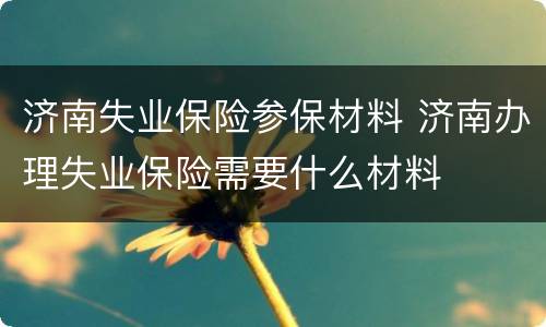 济南失业保险参保材料 济南办理失业保险需要什么材料
