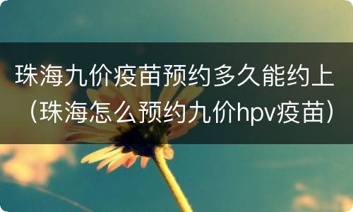 珠海九价疫苗预约多久能约上（珠海怎么预约九价hpv疫苗）