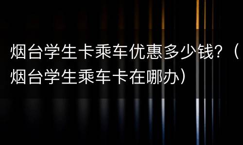 烟台学生卡乘车优惠多少钱?（烟台学生乘车卡在哪办）