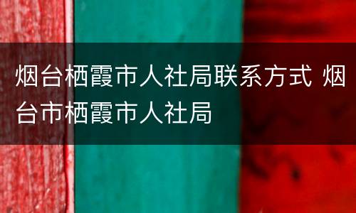 烟台栖霞市人社局联系方式 烟台市栖霞市人社局