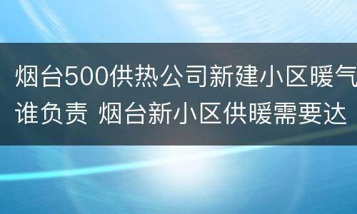 烟台500供热公司新建小区暖气谁负责 烟台新小区供暖需要达到的条件