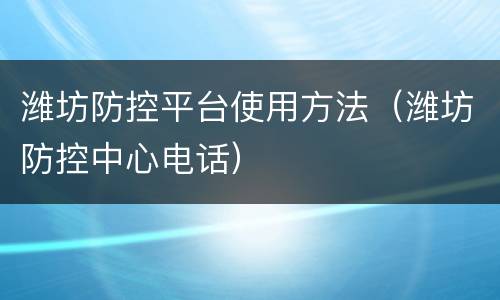 潍坊防控平台使用方法（潍坊防控中心电话）