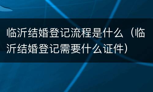 临沂结婚登记流程是什么（临沂结婚登记需要什么证件）