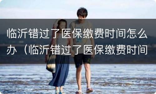 临沂错过了医保缴费时间怎么办（临沂错过了医保缴费时间怎么办呢）