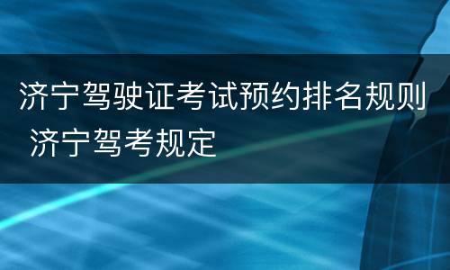 济宁驾驶证考试预约排名规则 济宁驾考规定