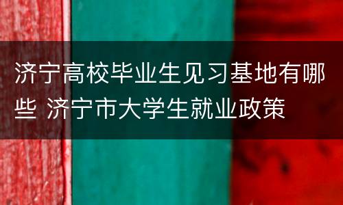 济宁高校毕业生见习基地有哪些 济宁市大学生就业政策