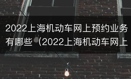 2022上海机动车网上预约业务有哪些（2022上海机动车网上预约业务有哪些项目）