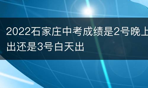 2022石家庄中考成绩是2号晚上出还是3号白天出