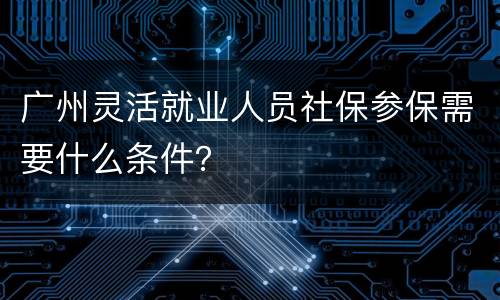 广州灵活就业人员社保参保需要什么条件？