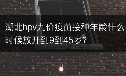 湖北hpv九价疫苗接种年龄什么时候放开到9到45岁？