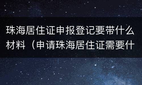 珠海居住证申报登记要带什么材料（申请珠海居住证需要什么资料）