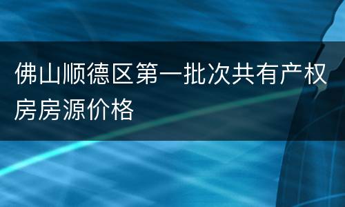 佛山顺德区第一批次共有产权房房源价格