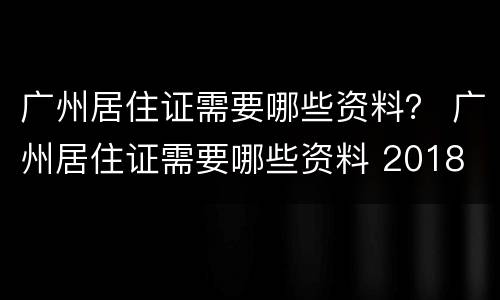 广州居住证需要哪些资料？ 广州居住证需要哪些资料 2018