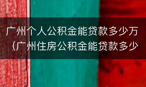 广州个人公积金能贷款多少万（广州住房公积金能贷款多少）