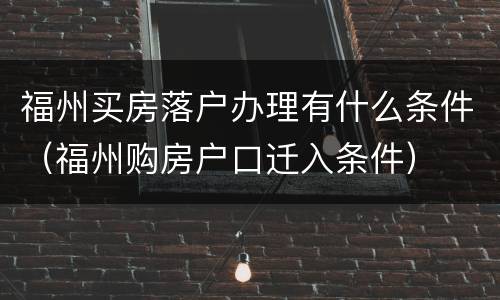 福州买房落户办理有什么条件（福州购房户口迁入条件）