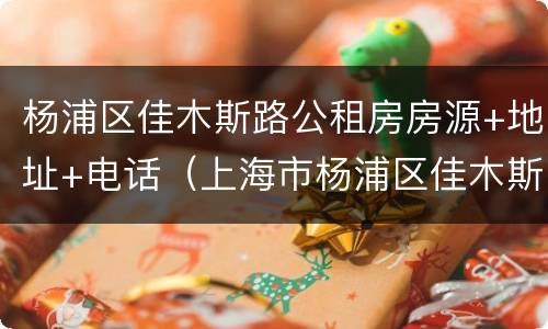 杨浦区佳木斯路公租房房源+地址+电话（上海市杨浦区佳木斯路房价）