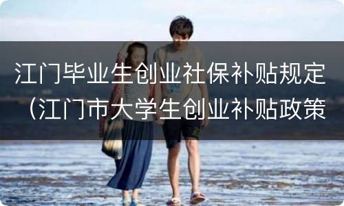 江门毕业生创业社保补贴规定（江门市大学生创业补贴政策）