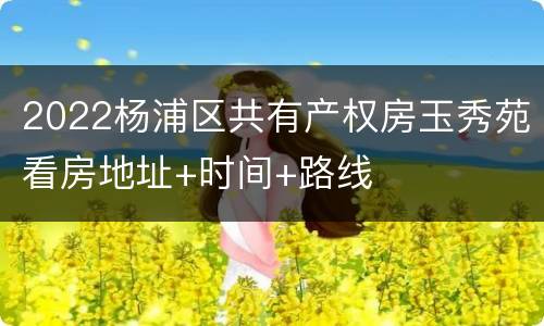 2022杨浦区共有产权房玉秀苑看房地址+时间+路线