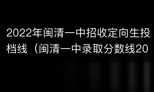 2022年闽清一中招收定向生投档线（闽清一中录取分数线2020）