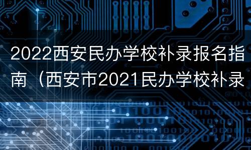 2022西安民办学校补录报名指南（西安市2021民办学校补录）