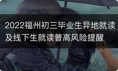 2022福州初三毕业生异地就读及线下生就读普高风险提醒