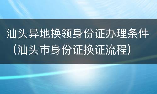汕头异地换领身份证办理条件（汕头市身份证换证流程）