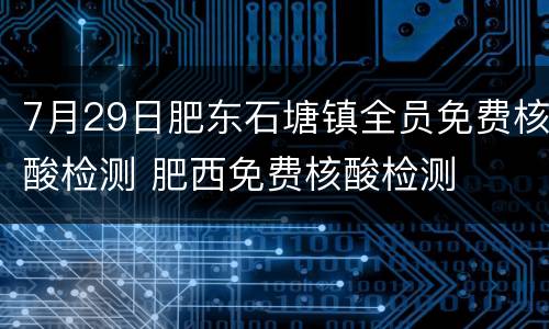 7月29日肥东石塘镇全员免费核酸检测 肥西免费核酸检测