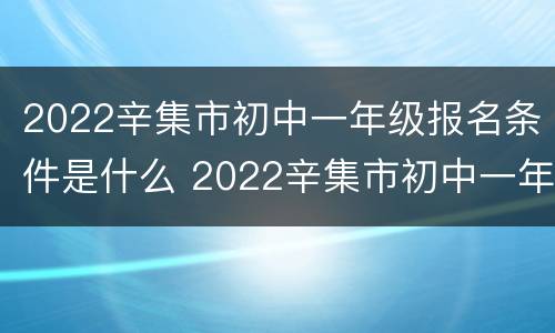 2022辛集市初中一年级报名条件是什么 2022辛集市初中一年级报名条件是什么呀