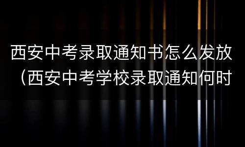 西安中考录取通知书怎么发放（西安中考学校录取通知何时告知）