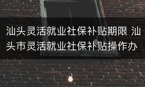 汕头灵活就业社保补贴期限 汕头市灵活就业社保补贴操作办法2020修订版