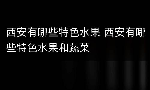 西安有哪些特色水果 西安有哪些特色水果和蔬菜