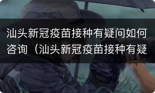 汕头新冠疫苗接种有疑问如何咨询（汕头新冠疫苗接种有疑问如何咨询医生）
