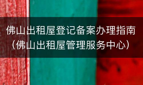 佛山出租屋登记备案办理指南（佛山出租屋管理服务中心）