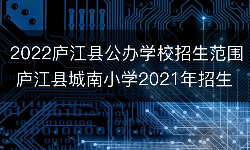 2022庐江县公办学校招生范围 庐江县城南小学2021年招生