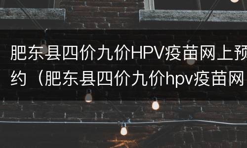 肥东县四价九价HPV疫苗网上预约（肥东县四价九价hpv疫苗网上预约时间）