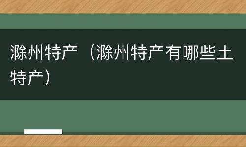 滁州特产（滁州特产有哪些土特产）