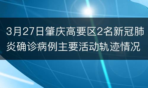 3月27日肇庆高要区2名新冠肺炎确诊病例主要活动轨迹情况通报